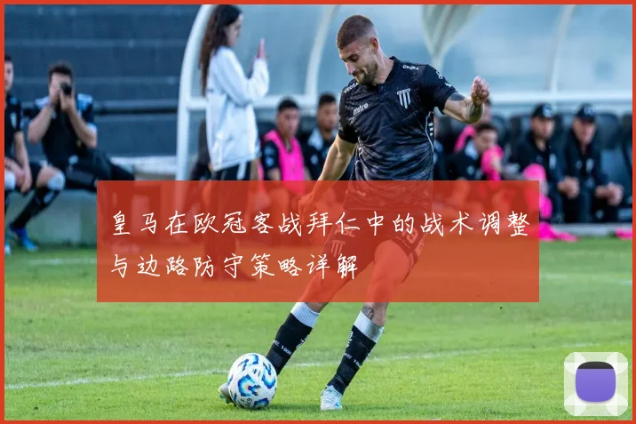 皇马在欧冠客战拜仁中的战术调整与边路防守策略详解