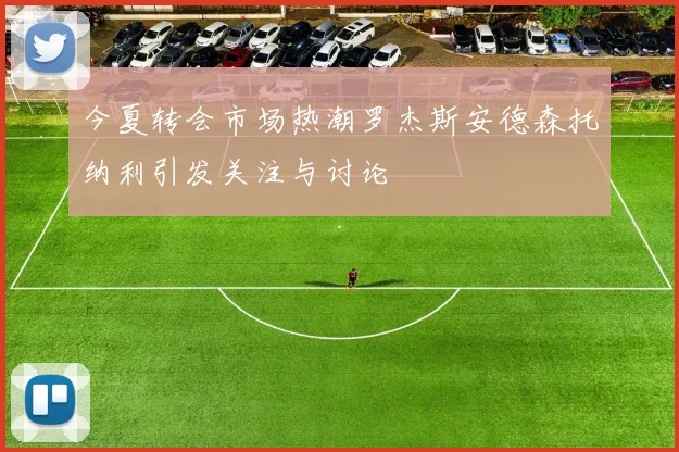 今夏转会市场热潮罗杰斯安德森托纳利引发关注与讨论