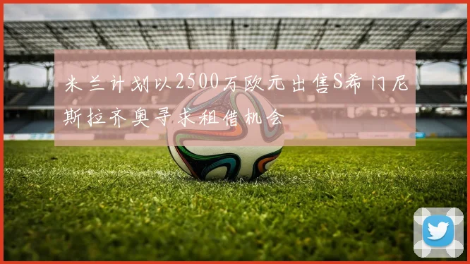 米兰计划以2500万欧元出售S希门尼斯拉齐奥寻求租借机会