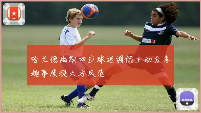 哈兰德幽默回应球迷调侃主动分享趣事展现大方风范