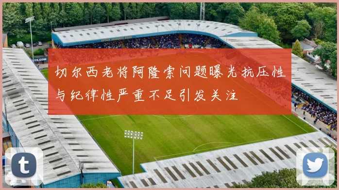 切尔西老将阿隆索问题曝光抗压性与纪律性严重不足引发关注