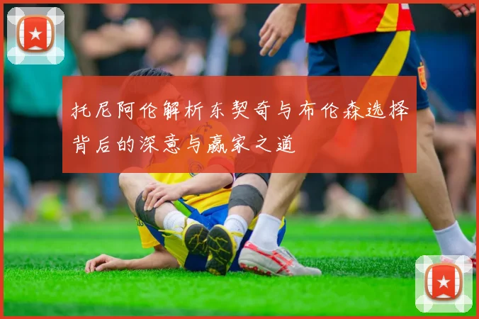 托尼阿伦解析东契奇与布伦森选择背后的深意与赢家之道
