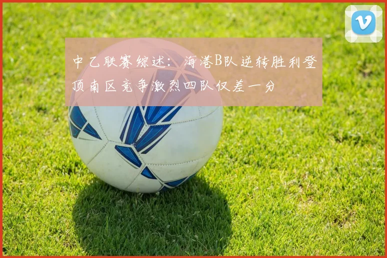 中乙联赛综述：海港B队逆转胜利登顶南区竞争激烈四队仅差一分