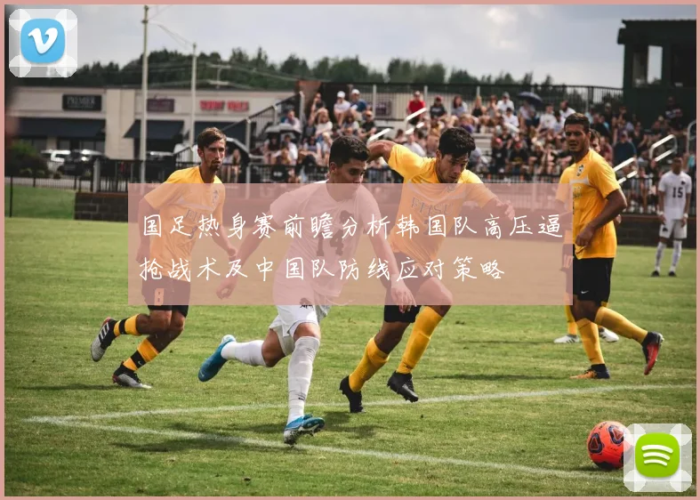 国足热身赛前瞻分析韩国队高压逼抢战术及中国队防线应对策略