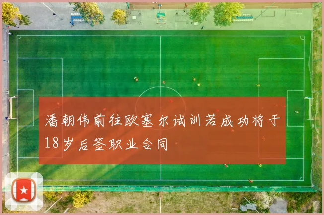 潘朝伟前往欧塞尔试训若成功将于18岁后签职业合同
