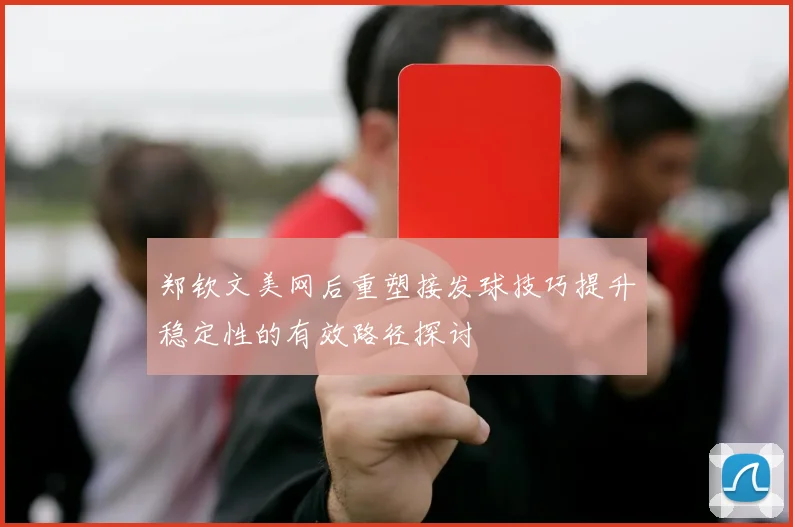 郑钦文美网后重塑接发球技巧提升稳定性的有效路径探讨
